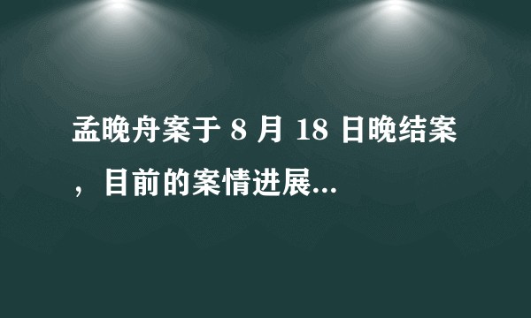 孟晚舟案于 8 月 18 日晚结案，目前的案情进展怎么样？孟晚舟被释放的可能性有多大？