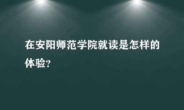 在安阳师范学院就读是怎样的体验？