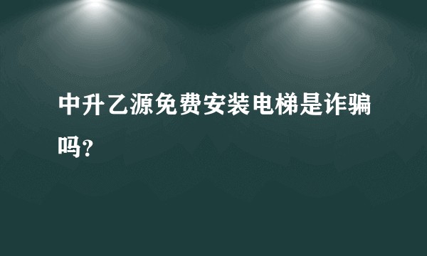 中升乙源免费安装电梯是诈骗吗？