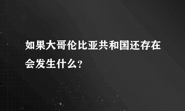 如果大哥伦比亚共和国还存在会发生什么?