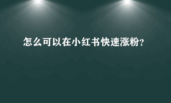怎么可以在小红书快速涨粉?