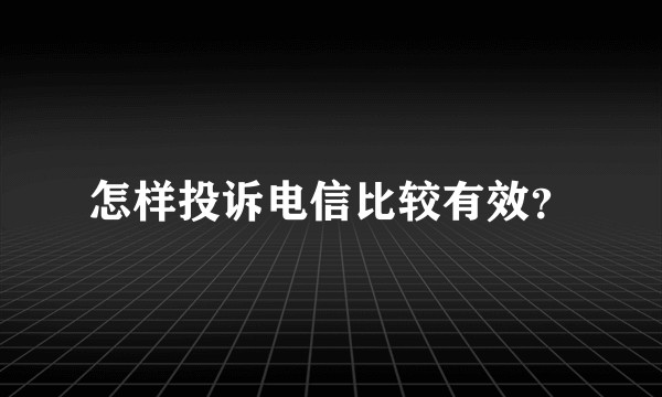 怎样投诉电信比较有效？