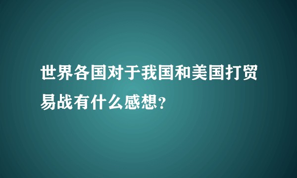世界各国对于我国和美国打贸易战有什么感想？