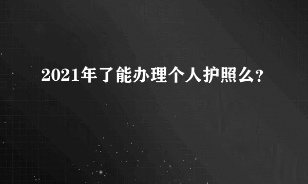 2021年了能办理个人护照么？