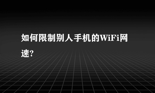 如何限制别人手机的WiFi网速?