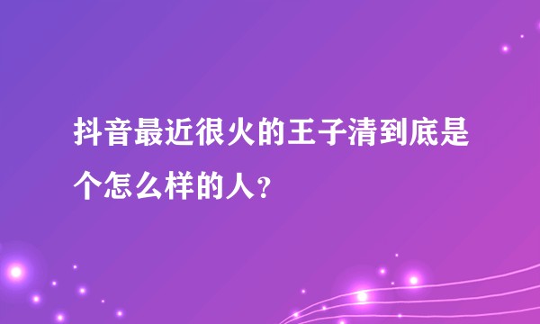 抖音最近很火的王子清到底是个怎么样的人?
