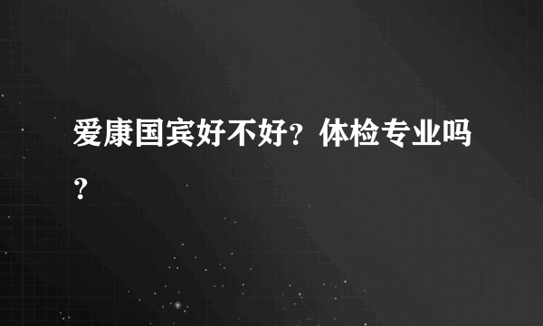 爱康国宾好不好？体检专业吗？
