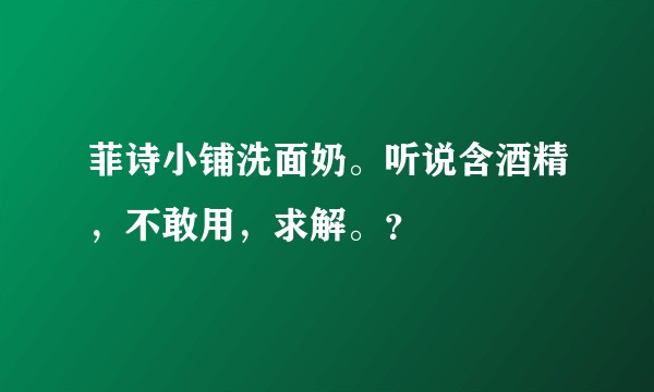 菲诗小铺洗面奶。听说含酒精，不敢用，求解。？