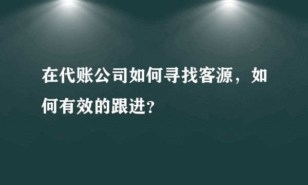 在代账公司如何寻找客源，如何有效的跟进？
