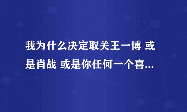 我为什么决定取关王一博 或是肖战 或是你任何一个喜欢的明星?