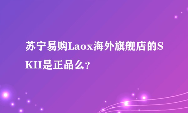苏宁易购Laox海外旗舰店的SKII是正品么?