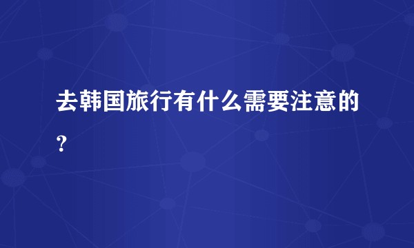 去韩国旅行有什么需要注意的？