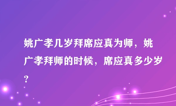 姚广孝几岁拜席应真为师，姚广孝拜师的时候，席应真多少岁？