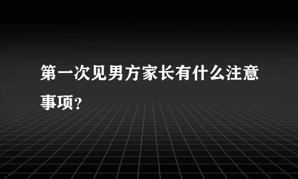 第一次见男方家长有什么注意事项？