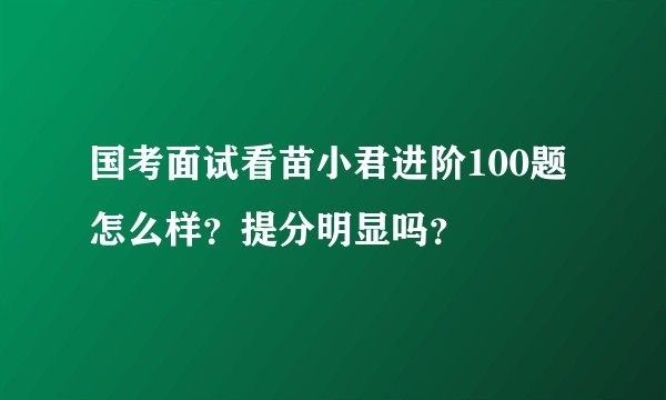 国考面试看苗小君进阶100题怎么样？提分明显吗？