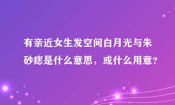 有亲近女生发空间白月光与朱砂痣是什么意思,或什么用意?