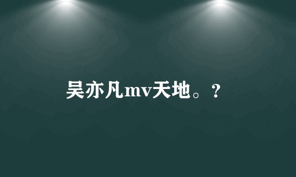 吴亦凡mv天地。？