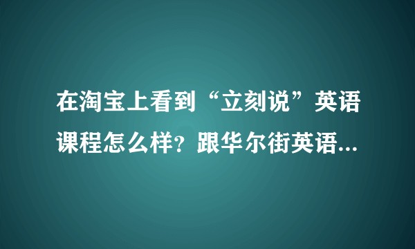 在淘宝上看到“立刻说”英语课程怎么样？跟华尔街英语3800/年那个更好些？托的绕道谢谢?