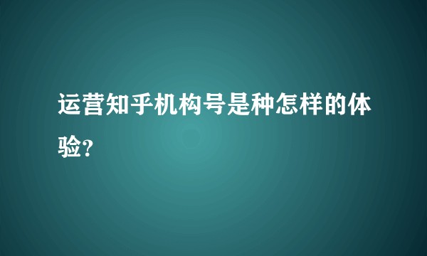 运营知乎机构号是种怎样的体验？