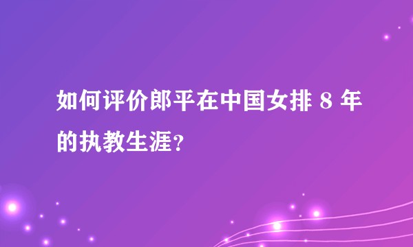 如何评价郎平在中国女排 8 年的执教生涯？