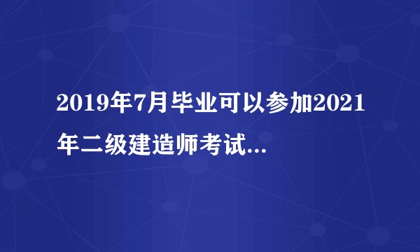 2019年7月毕业可以参加2021年二级建造师考试吗？专业：建筑工程技术?