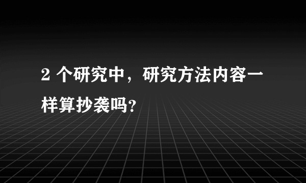 2 个研究中，研究方法内容一样算抄袭吗？