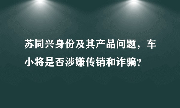 苏同兴身份及其产品问题，车小将是否涉嫌传销和诈骗？