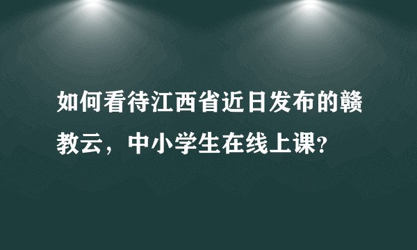 如何看待江西省近日发布的赣教云,中小学生在线上课?