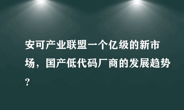 安可产业联盟一个亿级的新市场，国产低代码厂商的发展趋势？