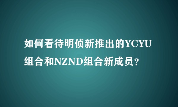 如何看待明侦新推出的YCYU组合和NZND组合新成员？