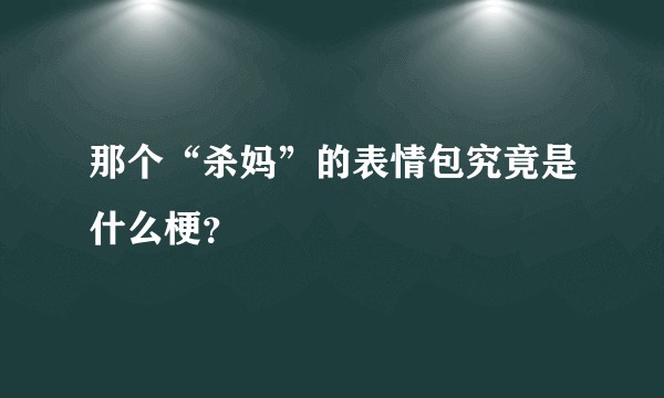 那个“杀妈”的表情包究竟是什么梗？