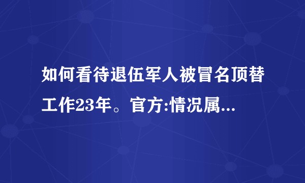 如何看待退伍军人被冒名顶替工作23年。官方:情况属实已调查?