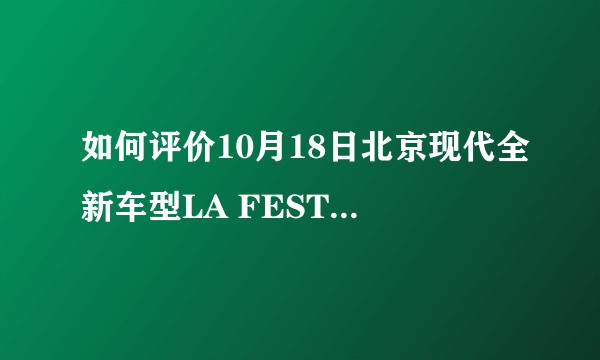 如何评价10月18日北京现代全新车型LA FESTA 菲斯塔？以及售价区间11.98-15.48万元？