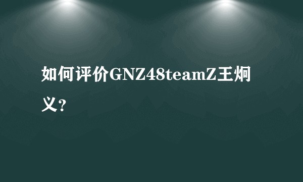 如何评价GNZ48teamZ王炯义？