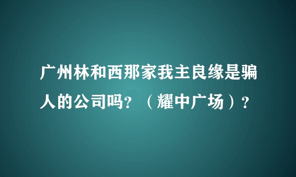 广州林和西那家我主良缘是骗人的公司吗？（耀中广场）？