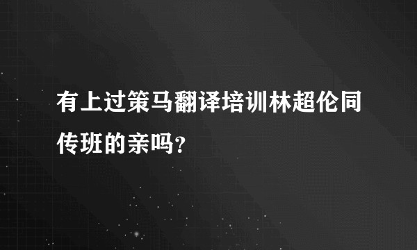 有上过策马翻译培训林超伦同传班的亲吗？