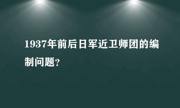1937年前后日军近卫师团的编制问题？