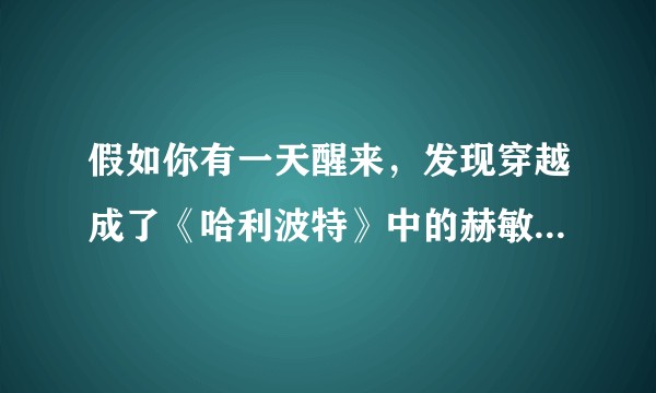 假如你有一天醒来，发现穿越成了《哈利波特》中的赫敏（11岁），你该怎样生存下去？