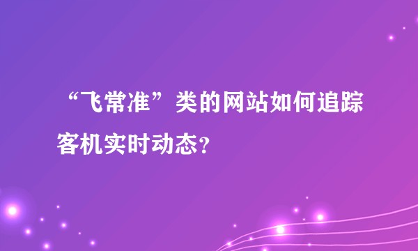 “飞常准”类的网站如何追踪客机实时动态？