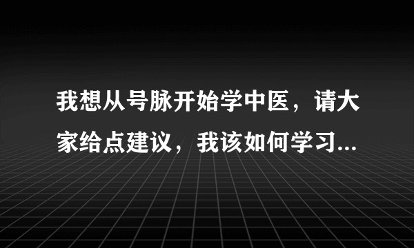 我想从号脉开始学中医，请大家给点建议，我该如何学习中医？或者推荐一些学习资料？