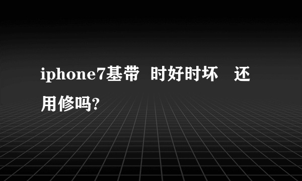 iphone7基带  时好时坏   还用修吗?