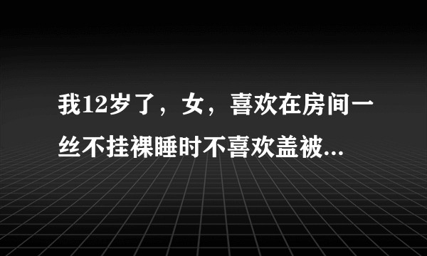 我12岁了，女，喜欢在房间一丝不挂裸睡时不喜欢盖被子我是不是精神有问题？裸睡是因为很舒服？