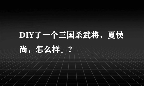 DIY了一个三国杀武将,夏侯尚,怎么样。?
