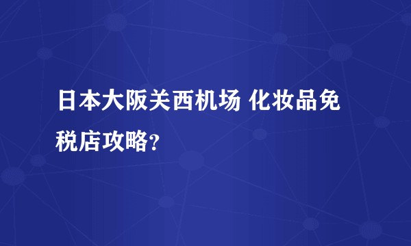 日本大阪关西机场 化妆品免税店攻略？
