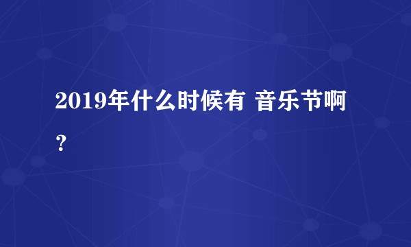 2019年什么时候有 音乐节啊?
