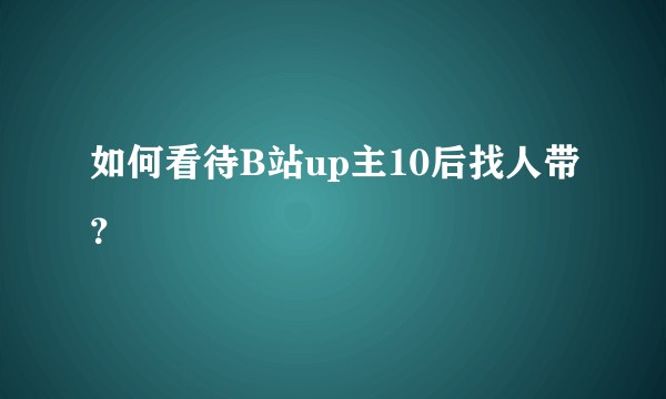 如何看待B站up主10后找人带？