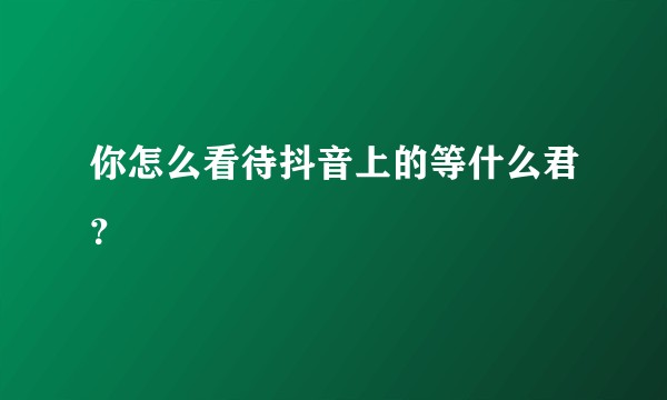你怎么看待抖音上的等什么君？
