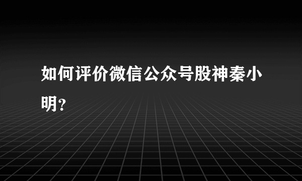 如何评价微信公众号股神秦小明？