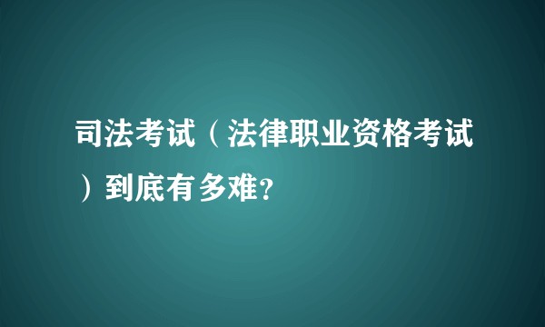 司法考试(法律职业资格考试)到底有多难?