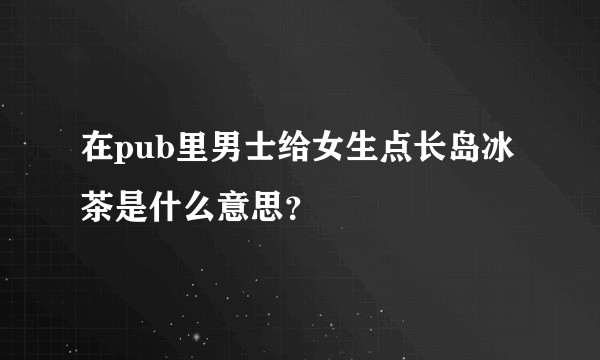 在pub里男士给女生点长岛冰茶是什么意思？